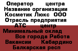 Оператор Call-центра › Название организации ­ Косметик Люкс, ООО › Отрасль предприятия ­ АТС, call-центр › Минимальный оклад ­ 25 000 - Все города Работа » Вакансии   . Кабардино-Балкарская респ.